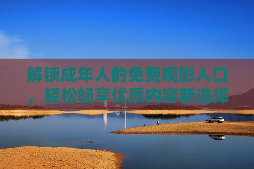 解锁成年人的免费观影入口，轻松畅享优质内容新选择