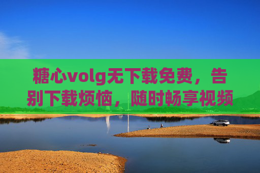 糖心volg无下载免费，告别下载烦恼，随时畅享视频盛宴