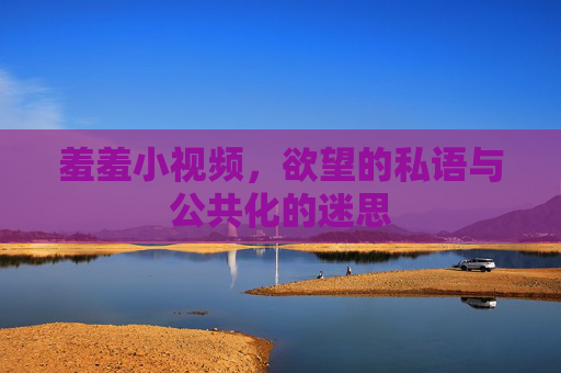 羞羞小视频，欲望的私语与公共化的迷思