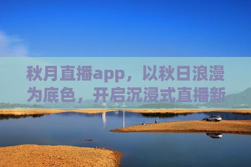 秋月直播app，以秋日浪漫为底色，开启沉浸式直播新体验