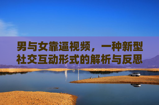男与女靠逼视频，一种新型社交互动形式的解析与反思