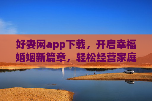 好妻网app下载，开启幸福婚姻新篇章，轻松经营家庭关系