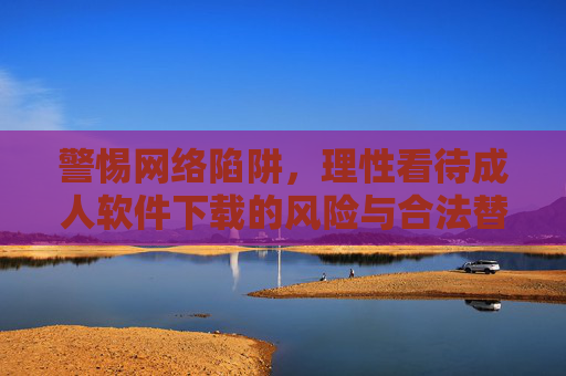 警惕网络陷阱，理性看待成人软件下载的风险与合法替代方案