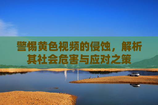 警惕黄色视频的侵蚀，解析其社会危害与应对之策