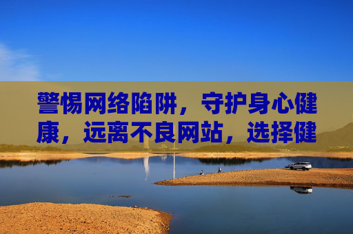 警惕网络陷阱，守护身心健康，远离不良网站，选择健康上网方式