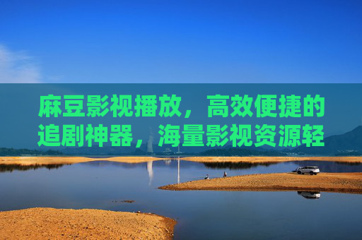 麻豆影视播放，高效便捷的追剧神器，海量影视资源轻松享