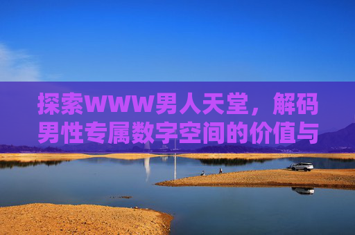 探索WWW男人天堂，解码男性专属数字空间的价值与魅力