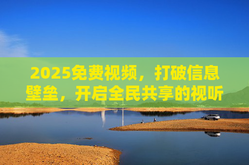 2025免费视频，打破信息壁垒，开启全民共享的视听新纪元