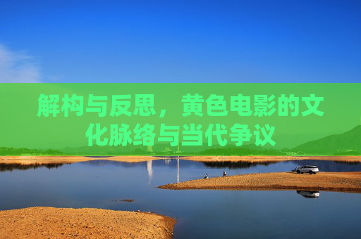 解构与反思，黄色电影的文化脉络与当代争议