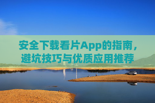 安全下载看片App的指南，避坑技巧与优质应用推荐