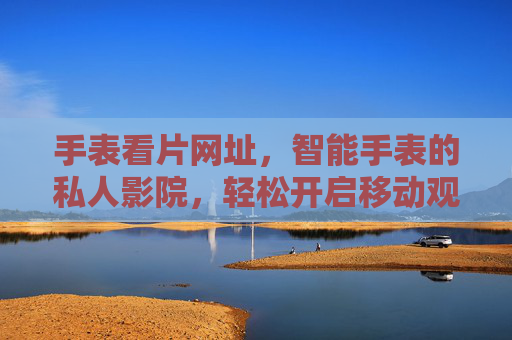 手表看片网址，智能手表的私人影院，轻松开启移动观影新体验