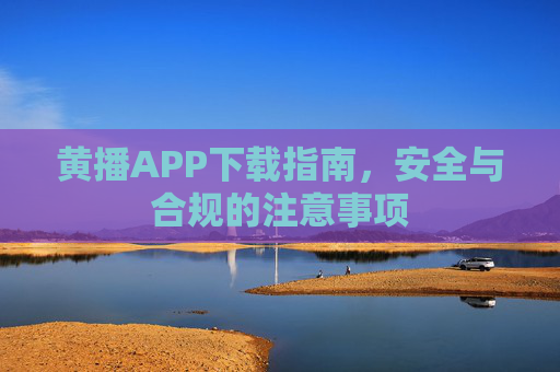 黄播APP下载指南，安全与合规的注意事项