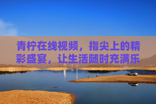 青柠在线视频，指尖上的精彩盛宴，让生活随时充满乐趣