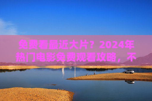 免费看最近大片？2024年热门电影免费观看攻略，不花一分钱也能追热点！