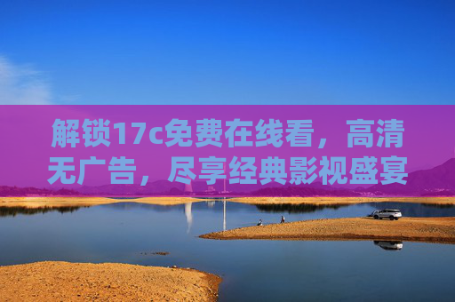 解锁17c免费在线看，高清无广告，尽享经典影视盛宴