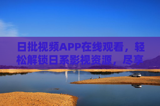 日批视频APP在线观看，轻松解锁日系影视资源，尽享高清沉浸观影体验