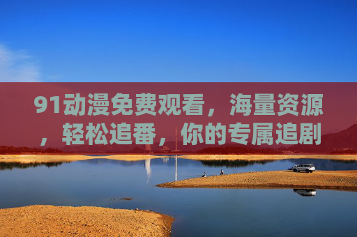 91动漫免费观看，海量资源，轻松追番，你的专属追剧神器