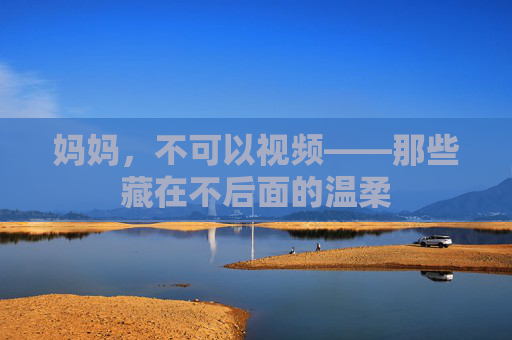 妈妈，不可以视频——那些藏在不后面的温柔