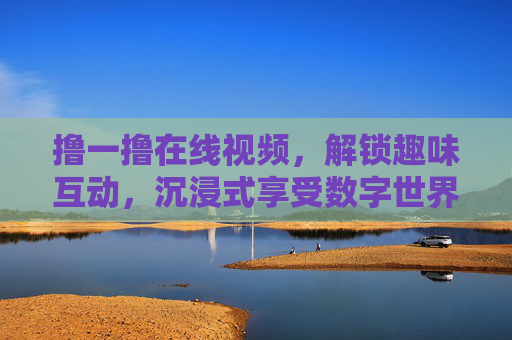 撸一撸在线视频，解锁趣味互动，沉浸式享受数字世界的精彩