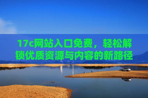 17c网站入口免费，轻松解锁优质资源与内容的新路径