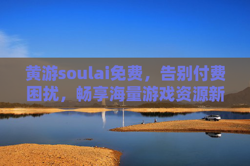 黄游soulai免费，告别付费困扰，畅享海量游戏资源新体验