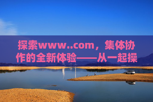 探索www..com，集体协作的全新体验——从一起操看协作效率的飞跃