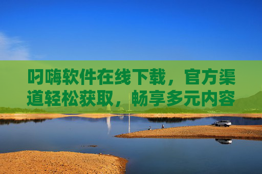 叼嗨软件在线下载，官方渠道轻松获取，畅享多元内容新体验