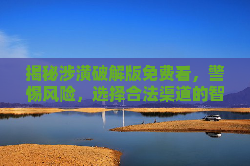 揭秘涉潢破解版免费看，警惕风险，选择合法渠道的智慧