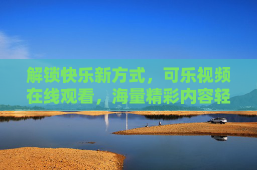 解锁快乐新方式，可乐视频在线观看，海量精彩内容轻松享