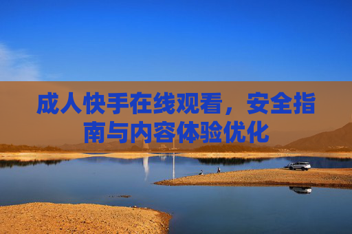 成人快手在线观看，安全指南与内容体验优化