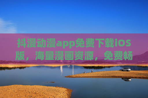 抖漫动漫app免费下载iOS版，海量漫画资源，免费畅读，一键安装即刻开启漫画新世界