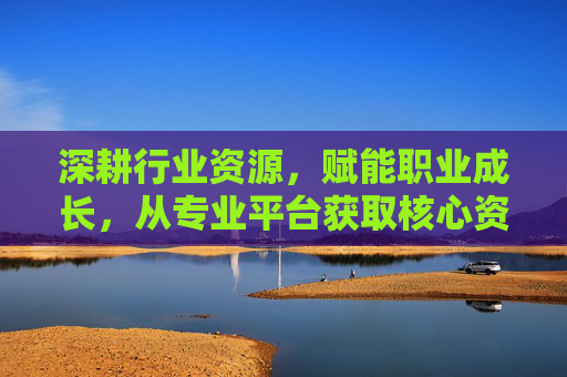 深耕行业资源，赋能职业成长，从专业平台获取核心资讯的实践指南