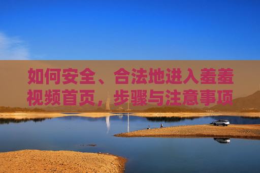 如何安全、合法地进入羞羞视频首页，步骤与注意事项