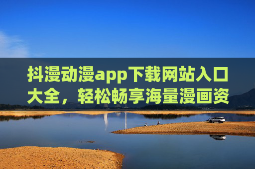 抖漫动漫app下载网站入口大全，轻松畅享海量漫画资源