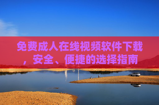 免费成人在线视频软件下载，安全、便捷的选择指南