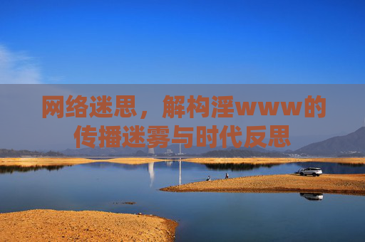 网络迷思，解构淫www的传播迷雾与时代反思