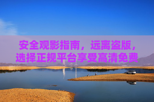 安全观影指南，远离盗版，选择正规平台享受高清免费内容