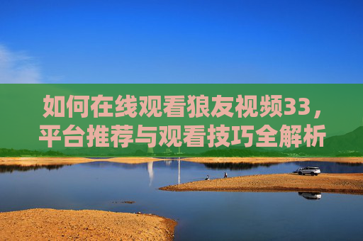 如何在线观看狼友视频33，平台推荐与观看技巧全解析