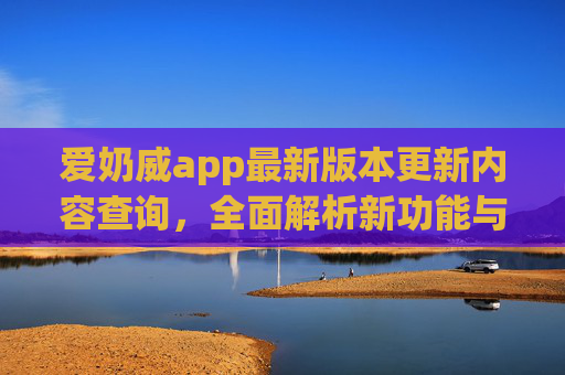 爱奶威app最新版本更新内容查询，全面解析新功能与优化亮点