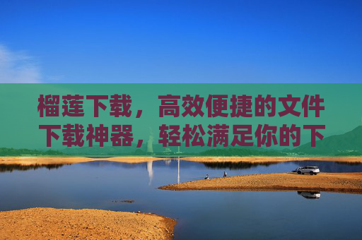 榴莲下载，高效便捷的文件下载神器，轻松满足你的下载需求