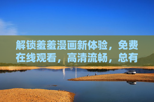 解锁羞羞漫画新体验，免费在线观看，高清流畅，总有一部让你爱不释手