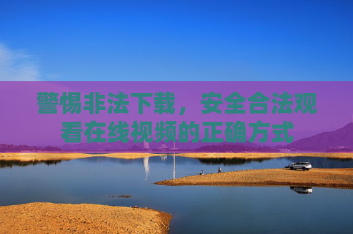 警惕非法下载，安全合法观看在线视频的正确方式