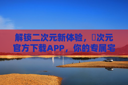 解锁二次元新体验，囧次元官方下载APP，你的专属宅系乐园