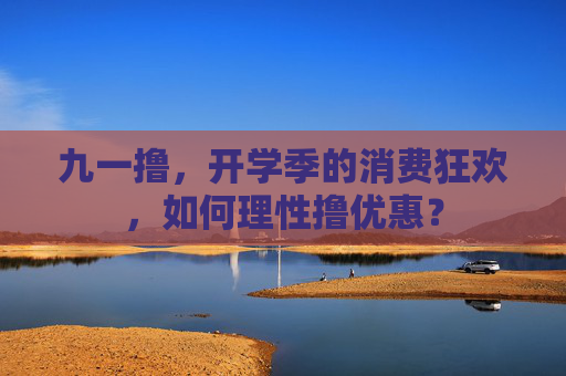 九一撸，开学季的消费狂欢，如何理性撸优惠？