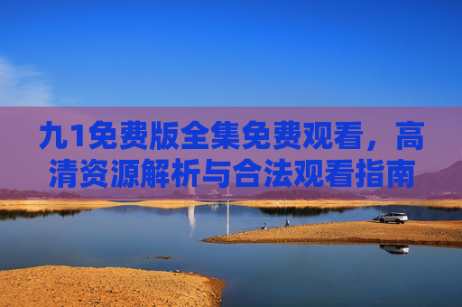 九1免费版全集免费观看，高清资源解析与合法观看指南