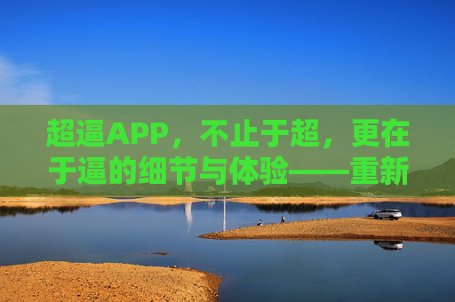 超逼APP，不止于超，更在于逼的细节与体验——重新定义你的数字生活