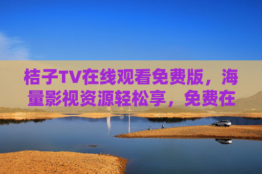 桔子TV在线观看免费版，海量影视资源轻松享，免费在线看高清，告别下载与广告困扰