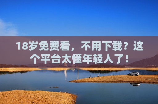 18岁免费看，不用下载？这个平台太懂年轻人了！