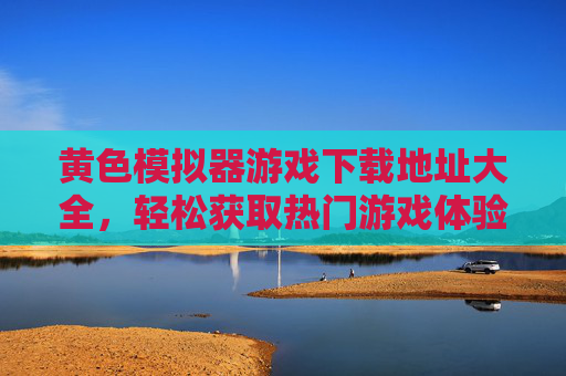 黄色模拟器游戏下载地址大全，轻松获取热门游戏体验指南