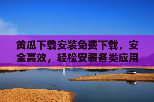 黄瓜下载安装免费下载，安全高效，轻松安装各类应用